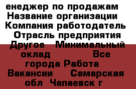 "Mенеджер по продажам › Название организации ­ Компания-работодатель › Отрасль предприятия ­ Другое › Минимальный оклад ­ 26 000 - Все города Работа » Вакансии   . Самарская обл.,Чапаевск г.